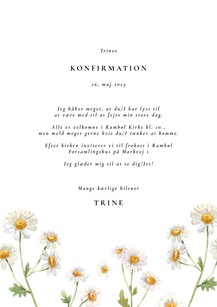 
                Denne skønne invitation til konfirmation har smukke marguerit blomster også kaldet daisy som er dronningens favoritblomst - den er perfekt til en konfirmationsinvitation i foråret. Benyt bagsiden til flere praktiske oplysninger eller måske et foto af konfirmanden. Det er også populært at skrive en ønskeliste for konfirmanden. Til konfirmation invitationen findes alt det relaterede festpynt I har brug for i samme design til jeres konfirmation i form af velkomstskilt, bordoversigt, menukort, bordkort, drinkskort, takkekort mm. således I kan skabe en rød tråd for konfirmationen.                